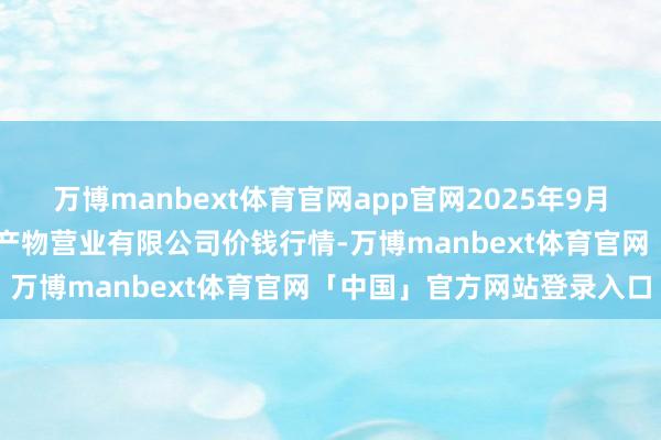 万博manbext体育官网app官网2025年9月18日山西省晋城市绿欣农产物营业有限公司价钱行情-万博manbext体育官网「中国」官方网站登录入口