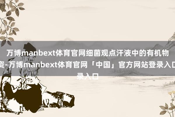 万博manbext体育官网细菌观点汗液中的有机物资-万博manbext体育官网「中国」官方网站登录入口