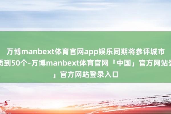 万博manbext体育官网app娱乐同期将参评城市总额本质到50个-万博manbext体育官网「中国」官方网站登录入口