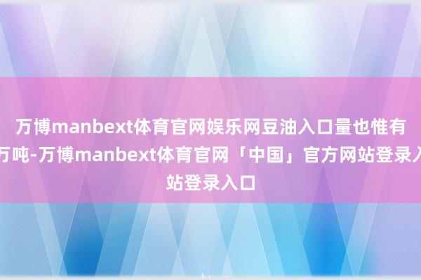万博manbext体育官网娱乐网豆油入口量也惟有几万吨-万博manbext体育官网「中国」官方网站登录入口