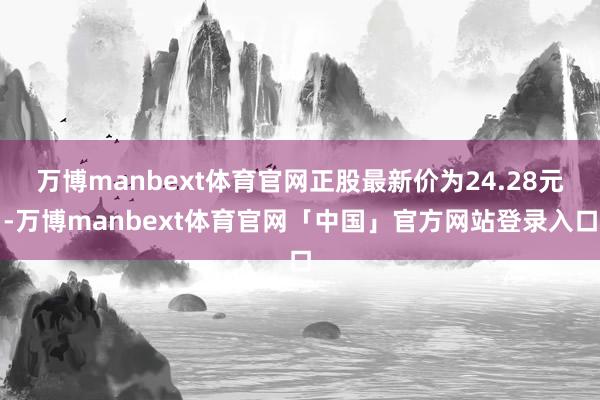 万博manbext体育官网正股最新价为24.28元-万博manbext体育官网「中国」官方网站登录入口