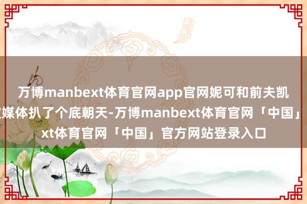 万博manbext体育官网app官网妮可和前夫凯斯的仳离文献刚被媒体扒了个底朝天-万博manbext体育官网「中国」官方网站登录入口
