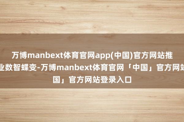 万博manbext体育官网app(中国)官方网站推动千行百业数智蝶变-万博manbext体育官网「中国」官方网站登录入口