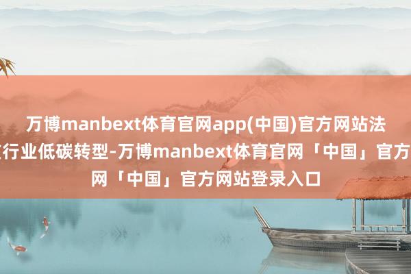 万博manbext体育官网app(中国)官方网站法国加速鼓吹该行业低碳转型-万博manbext体育官网「中国」官方网站登录入口