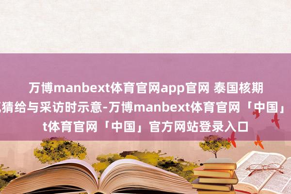 万博manbext体育官网app官网 　　泰国核期间扣问所长处他瓦猜给与采访时示意-万博manbext体育官网「中国」官方网站登录入口