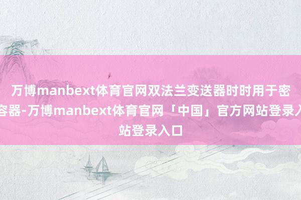 万博manbext体育官网双法兰变送器时时用于密闭容器-万博manbext体育官网「中国」官方网站登录入口