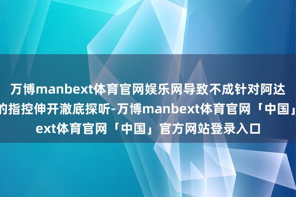 万博manbext体育官网娱乐网导致不成针对阿达尼涉嫌操纵和诓骗的指控伸开澈底探听-万博manbext体育官网「中国」官方网站登录入口