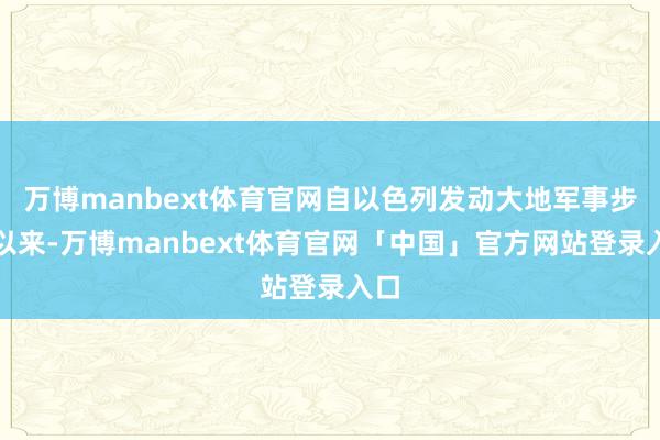 万博manbext体育官网自以色列发动大地军事步履以来-万博manbext体育官网「中国」官方网站登录入口