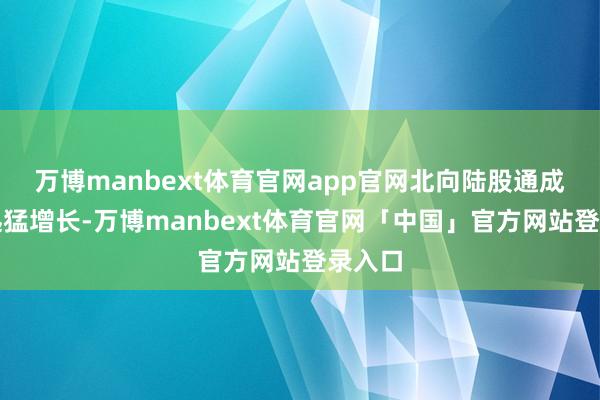 万博manbext体育官网app官网北向陆股通成交额迅猛增长-万博manbext体育官网「中国」官方网站登录入口