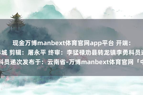 现金万博manbext体育官网app平台 开端： 昆明市纪委监委、清风春城 剪辑：屠永平 终审：李猛禄劝县转龙镇李勇科员递次发布于：云南省-万博manbext体育官网「中国」官方网站登录入口