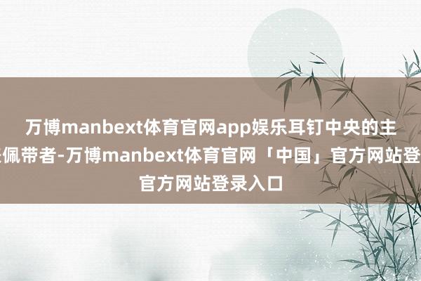 万博manbext体育官网app娱乐耳钉中央的主钻代表佩带者-万博manbext体育官网「中国」官方网站登录入口