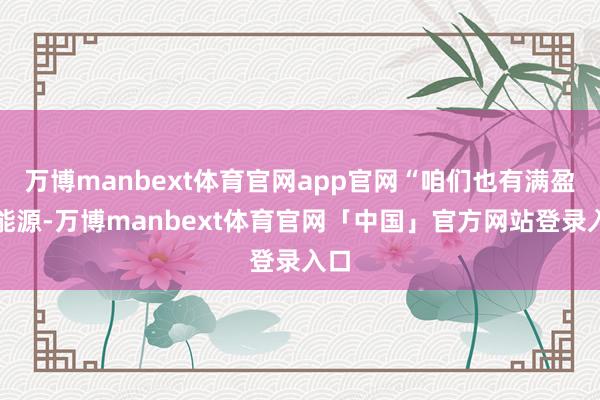万博manbext体育官网app官网“咱们也有满盈的能源-万博manbext体育官网「中国」官方网站登录入口