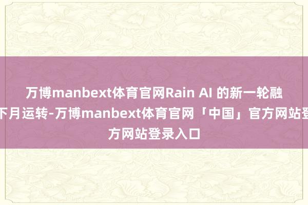 万博manbext体育官网Rain AI 的新一轮融资将于下月运转-万博manbext体育官网「中国」官方网站登录入口