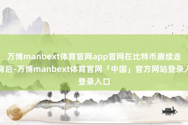 万博manbext体育官网app官网在比特币赓续走高背后-万博manbext体育官网「中国」官方网站登录入口