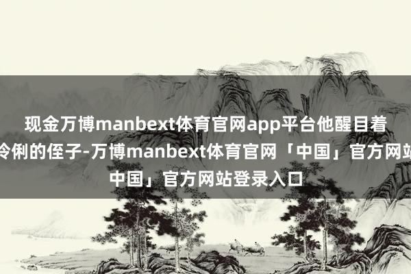 现金万博manbext体育官网app平台他醒目着这个忠良伶俐的侄子-万博manbext体育官网「中国」官方网站登录入口