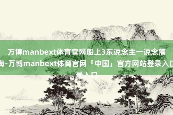 万博manbext体育官网船上3东说念主一说念落海-万博manbext体育官网「中国」官方网站登录入口