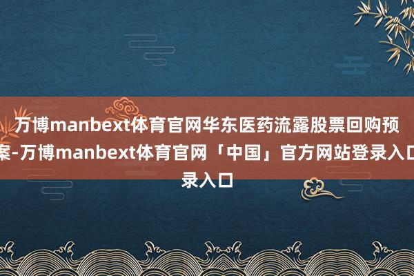 万博manbext体育官网华东医药流露股票回购预案-万博manbext体育官网「中国」官方网站登录入口