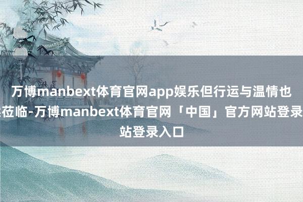 万博manbext体育官网app娱乐但行运与温情也悄然莅临-万博manbext体育官网「中国」官方网站登录入口