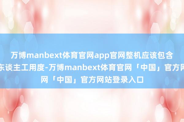 万博manbext体育官网app官网整机应该包含商家装机的东谈主工用度-万博manbext体育官网「中国」官方网站登录入口