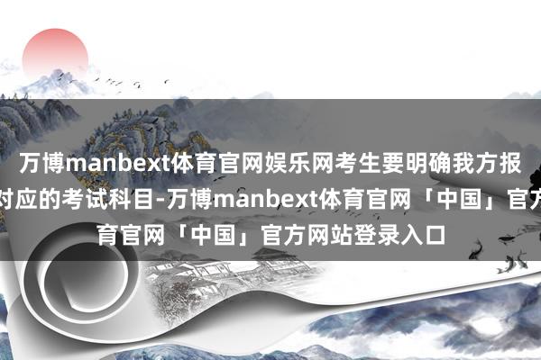 万博manbext体育官网娱乐网考生要明确我方报考的专科大类对应的考试科目-万博manbext体育官网「中国」官方网站登录入口
