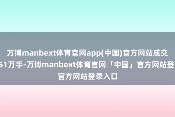万博manbext体育官网app(中国)官方网站成交量55.51万手-万博manbext体育官网「中国」官方网站登录入口