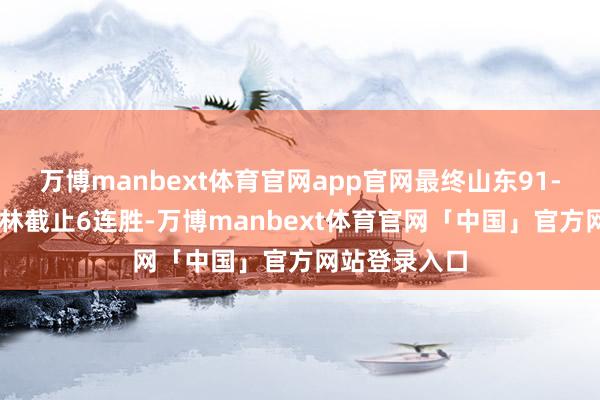 万博manbext体育官网app官网最终山东91-97爆冷输吉林截止6连胜-万博manbext体育官网「中国」官方网站登录入口