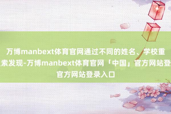 万博manbext体育官网通过不同的姓名、学校重要词搜索发现-万博manbext体育官网「中国」官方网站登录入口