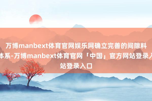 万博manbext体育官网娱乐网确立完善的间隙料理体系-万博manbext体育官网「中国」官方网站登录入口