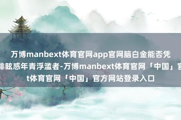 万博manbext体育官网app官网脑白金能否凭借立异的养生咖啡眩惑年青浮滥者-万博manbext体育官网「中国」官方网站登录入口