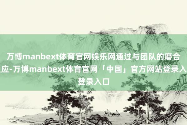 万博manbext体育官网娱乐网通过与团队的磨合顺应-万博manbext体育官网「中国」官方网站登录入口