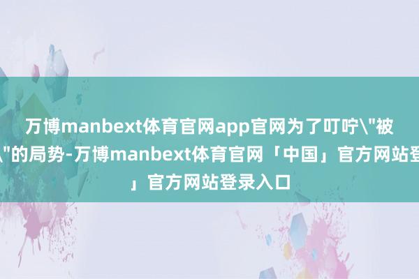 万博manbext体育官网app官网为了叮咛