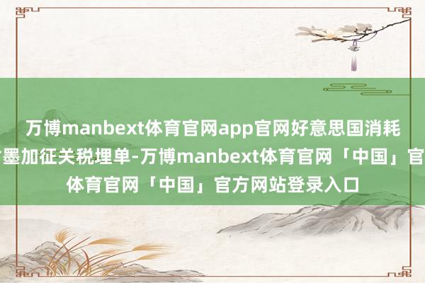 万博manbext体育官网app官网好意思国消耗者将为好意思对墨加征关税埋单-万博manbext体育官网「中国」官方网站登录入口