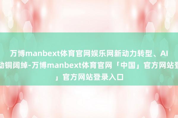 万博manbext体育官网娱乐网新动力转型、AI基建带动铜阔绰-万博manbext体育官网「中国」官方网站登录入口