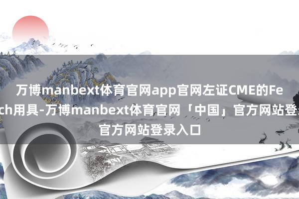 万博manbext体育官网app官网左证CME的FedWatch用具-万博manbext体育官网「中国」官方网站登录入口