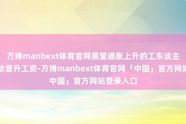 万博manbext体育官网展望通胀上升的工东谈主可能会条款晋升工资-万博manbext体育官网「中国」官方网站登录入口