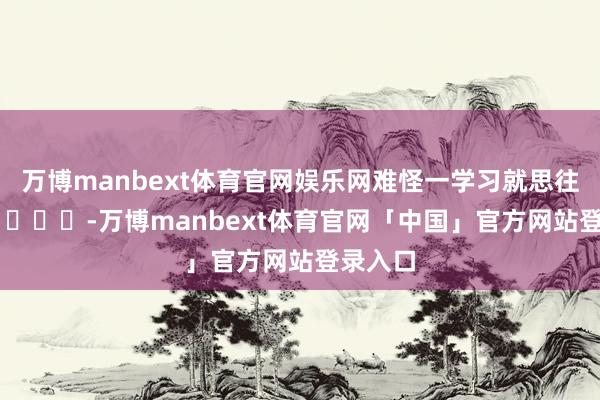 万博manbext体育官网娱乐网难怪一学习就思往茅厕跑 ​​​-万博manbext体育官网「中国」官方网站登录入口