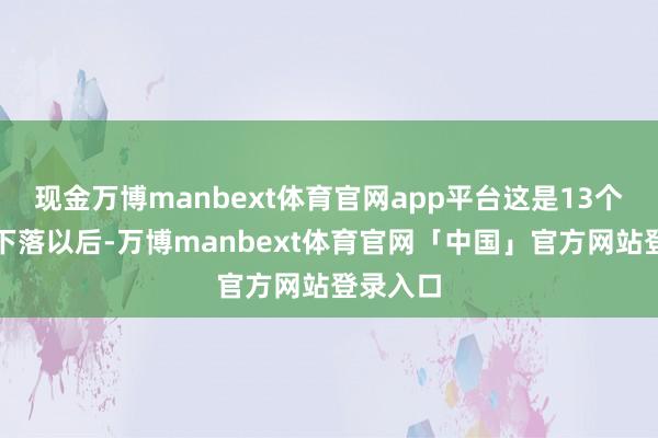 现金万博manbext体育官网app平台这是13个月衔接下落以后-万博manbext体育官网「中国」官方网站登录入口