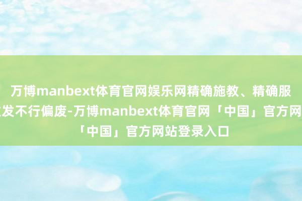 万博manbext体育官网娱乐网精确施教、精确服务、精确激发不行偏废-万博manbext体育官网「中国」官方网站登录入口
