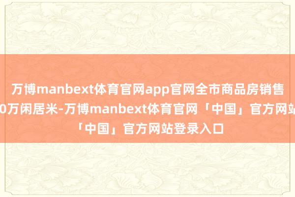 万博manbext体育官网app官网全市商品房销售面积938.0万闲居米-万博manbext体育官网「中国」官方网站登录入口