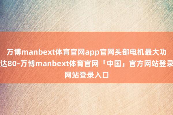 万博manbext体育官网app官网头部电机最大功率可达80-万博manbext体育官网「中国」官方网站登录入口