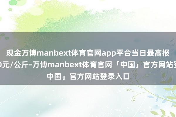 现金万博manbext体育官网app平台当日最高报价11.00元/公斤-万博manbext体育官网「中国」官方网站登录入口