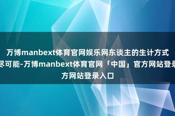 万博manbext体育官网娱乐网东谈主的生计方式有无尽可能-万博manbext体育官网「中国」官方网站登录入口