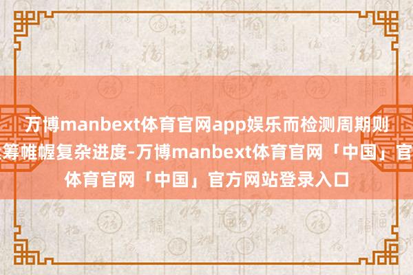 万博manbext体育官网app娱乐而检测周期则取决于测试项运筹帷幄复杂进度-万博manbext体育官网「中国」官方网站登录入口