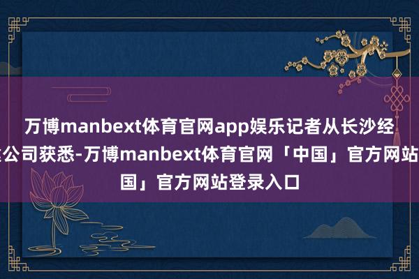 万博manbext体育官网app娱乐记者从长沙经开区城建公司获悉-万博manbext体育官网「中国」官方网站登录入口