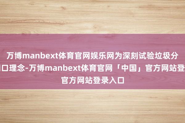 万博manbext体育官网娱乐网为深刻试验垃圾分类的糊口理念-万博manbext体育官网「中国」官方网站登录入口
