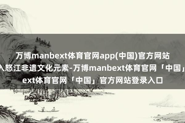 万博manbext体育官网app(中国)官方网站课程缠绵中高明融入怒江非遗文化元素-万博manbext体育官网「中国」官方网站登录入口