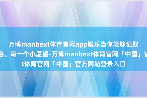 万博manbext体育官网app娱乐当你能够记取她的每一个小民俗、每一个小愿望-万博manbext体育官网「中国」官方网站登录入口