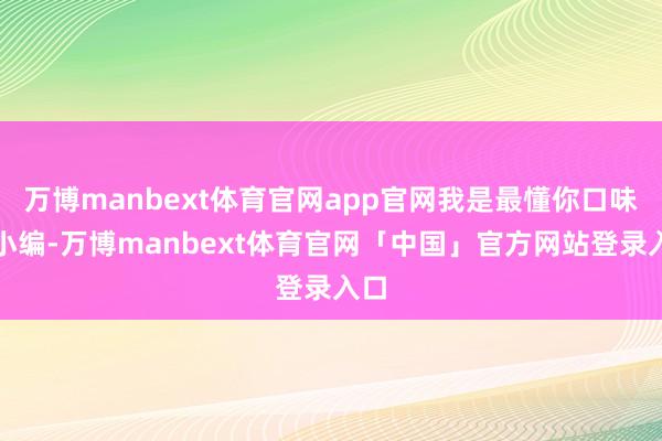 万博manbext体育官网app官网我是最懂你口味的小编-万博manbext体育官网「中国」官方网站登录入口