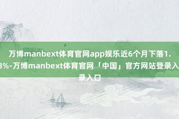 万博manbext体育官网app娱乐近6个月下落1.98%-万博manbext体育官网「中国」官方网站登录入口
