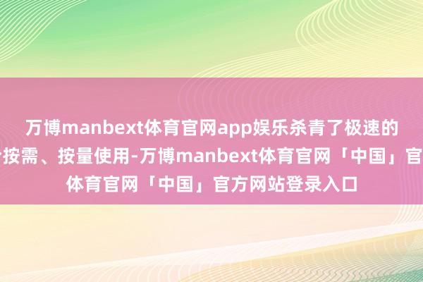 万博manbext体育官网app娱乐杀青了极速的弹性膨大才融合按需、按量使用-万博manbext体育官网「中国」官方网站登录入口